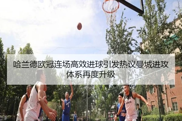 哈兰德欧冠连场高效进球引发热议曼城进攻体系再度升级