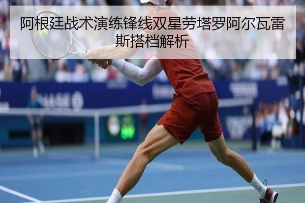 阿根廷战术演练锋线双星劳塔罗阿尔瓦雷斯搭档解析